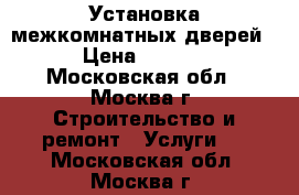 Установка межкомнатных дверей  › Цена ­ 2 500 - Московская обл., Москва г. Строительство и ремонт » Услуги   . Московская обл.,Москва г.